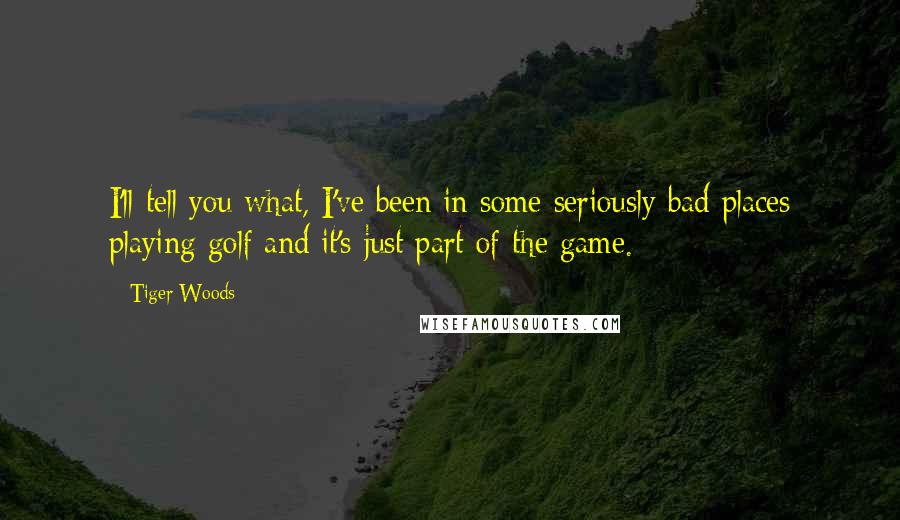 Tiger Woods Quotes: I'll tell you what, I've been in some seriously bad places playing golf and it's just part of the game.