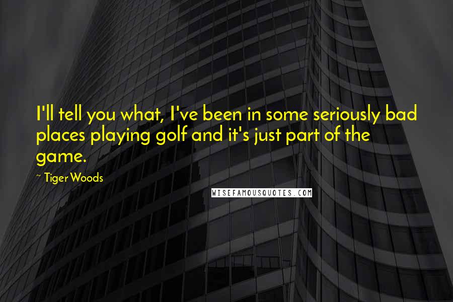 Tiger Woods Quotes: I'll tell you what, I've been in some seriously bad places playing golf and it's just part of the game.