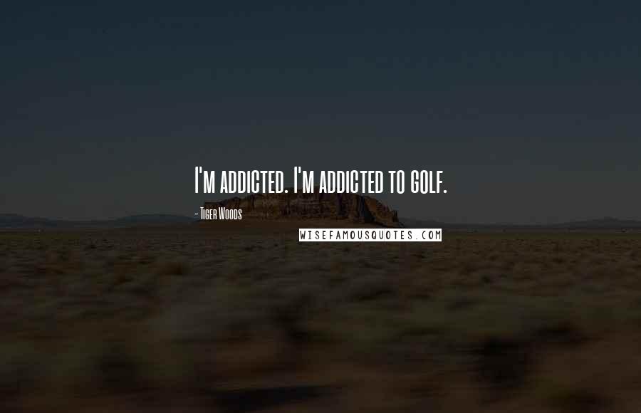 Tiger Woods Quotes: I'm addicted. I'm addicted to golf.