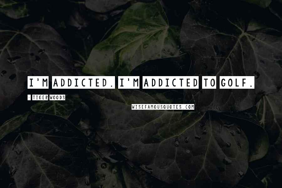 Tiger Woods Quotes: I'm addicted. I'm addicted to golf.