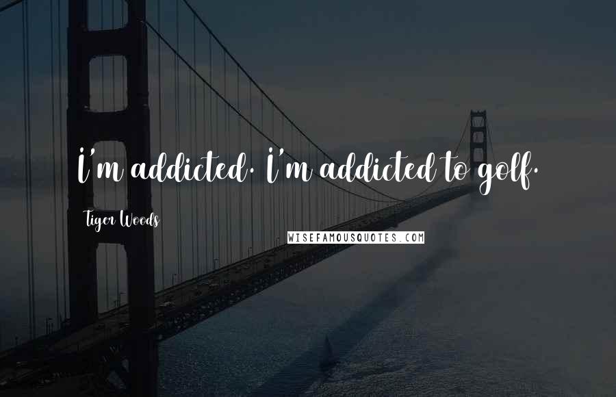 Tiger Woods Quotes: I'm addicted. I'm addicted to golf.