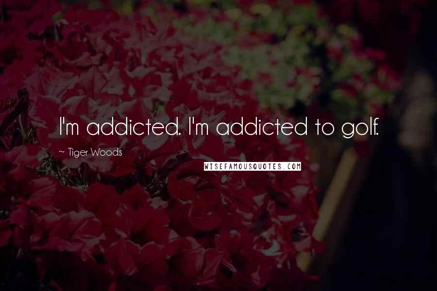 Tiger Woods Quotes: I'm addicted. I'm addicted to golf.