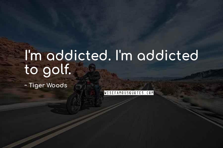 Tiger Woods Quotes: I'm addicted. I'm addicted to golf.