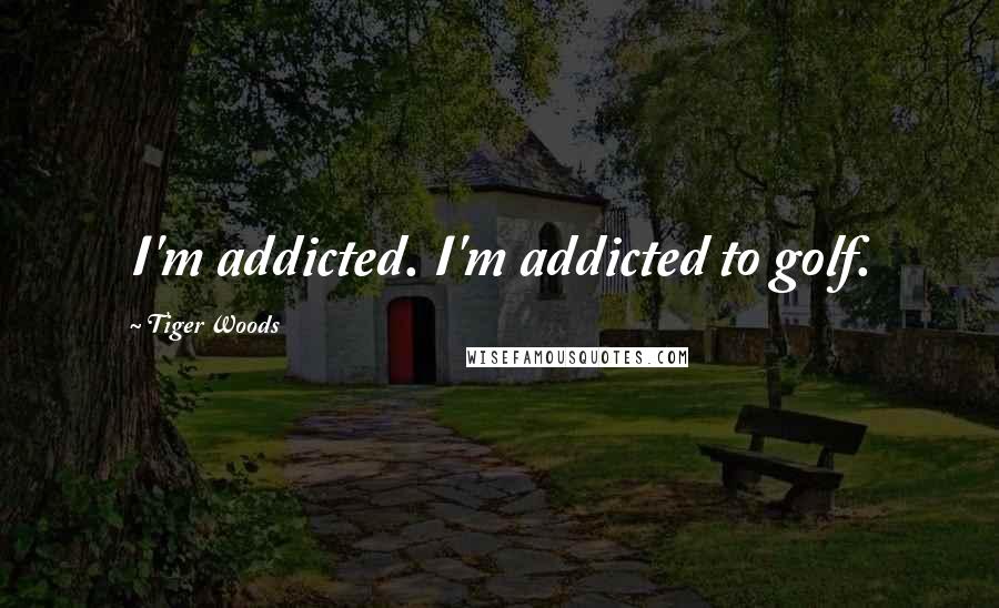 Tiger Woods Quotes: I'm addicted. I'm addicted to golf.