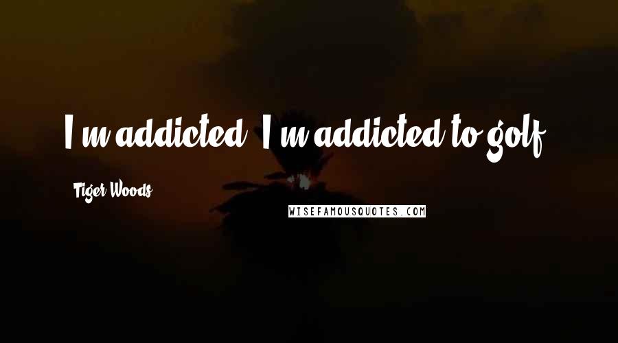 Tiger Woods Quotes: I'm addicted. I'm addicted to golf.