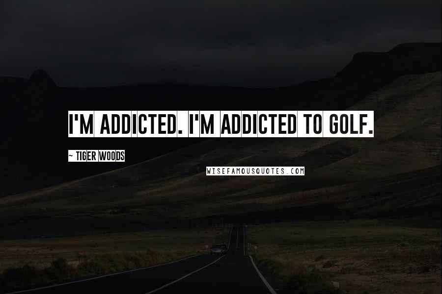 Tiger Woods Quotes: I'm addicted. I'm addicted to golf.