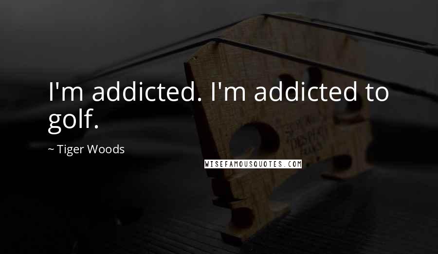 Tiger Woods Quotes: I'm addicted. I'm addicted to golf.