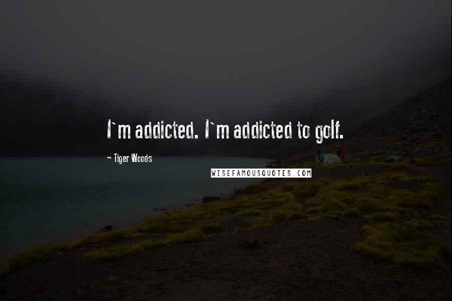 Tiger Woods Quotes: I'm addicted. I'm addicted to golf.