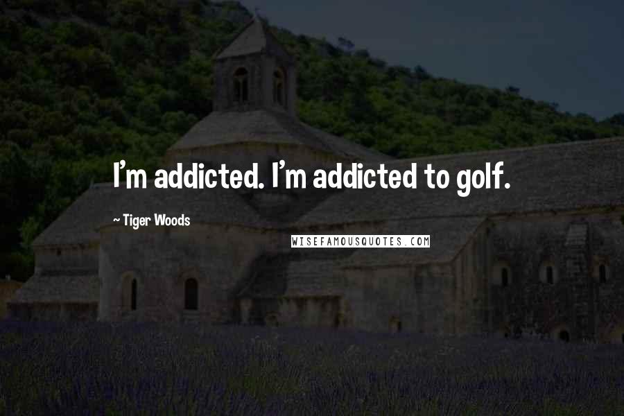 Tiger Woods Quotes: I'm addicted. I'm addicted to golf.