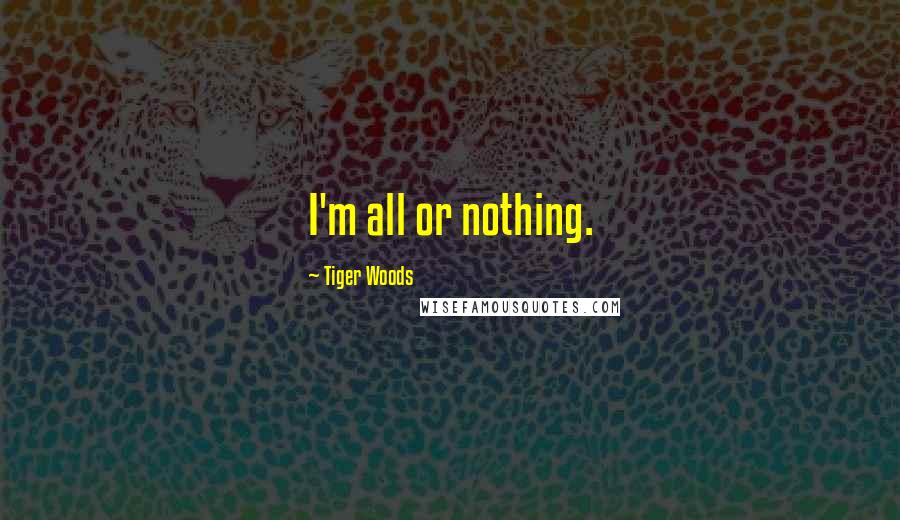 Tiger Woods Quotes: I'm all or nothing.