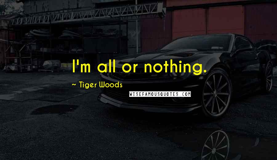 Tiger Woods Quotes: I'm all or nothing.