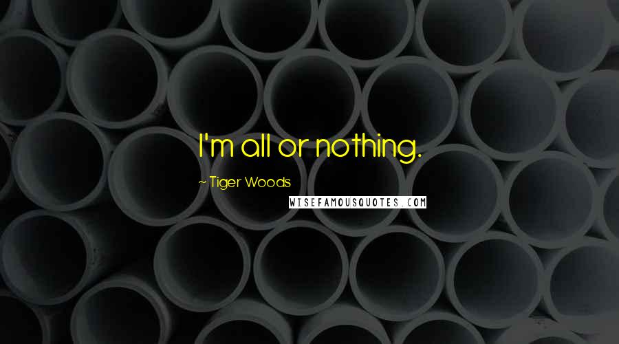 Tiger Woods Quotes: I'm all or nothing.
