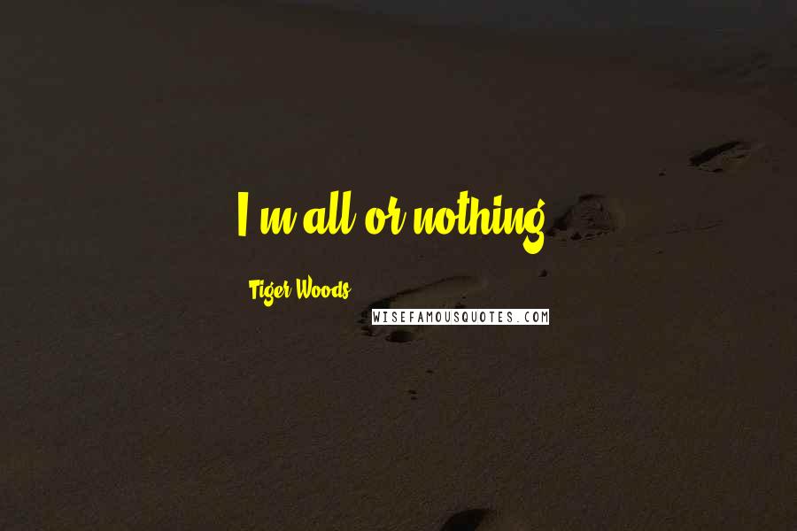 Tiger Woods Quotes: I'm all or nothing.