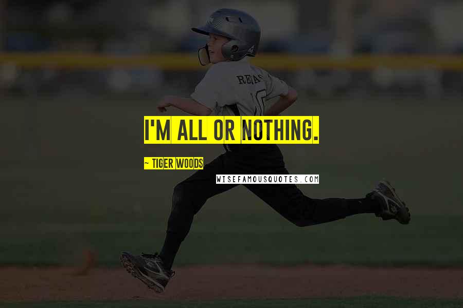 Tiger Woods Quotes: I'm all or nothing.