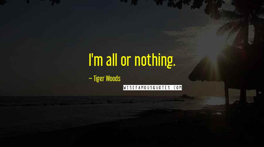 Tiger Woods Quotes: I'm all or nothing.