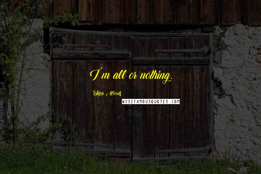 Tiger Woods Quotes: I'm all or nothing.