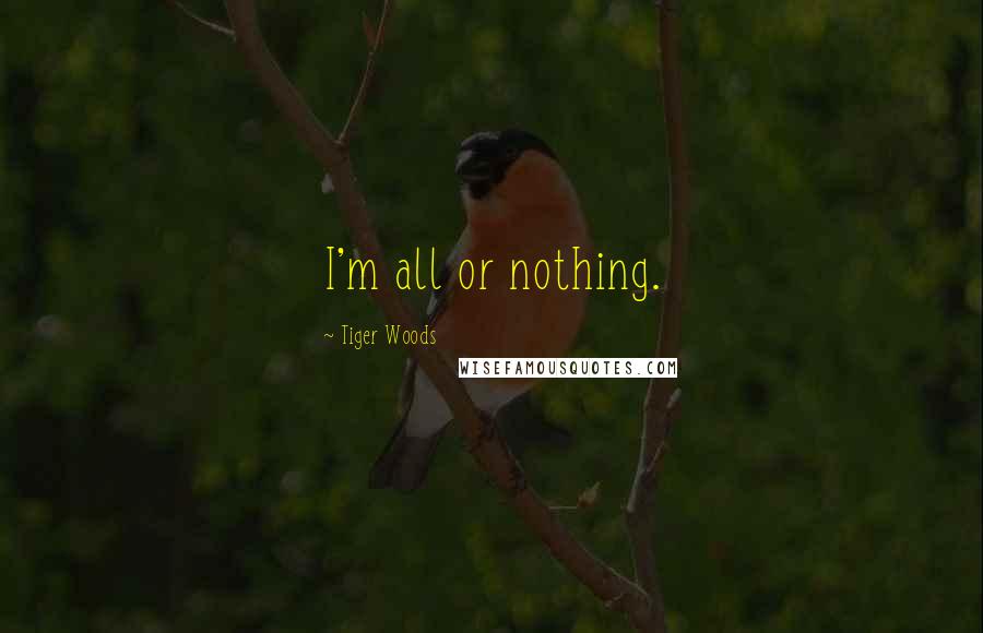 Tiger Woods Quotes: I'm all or nothing.