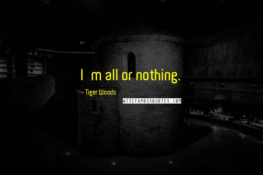 Tiger Woods Quotes: I'm all or nothing.