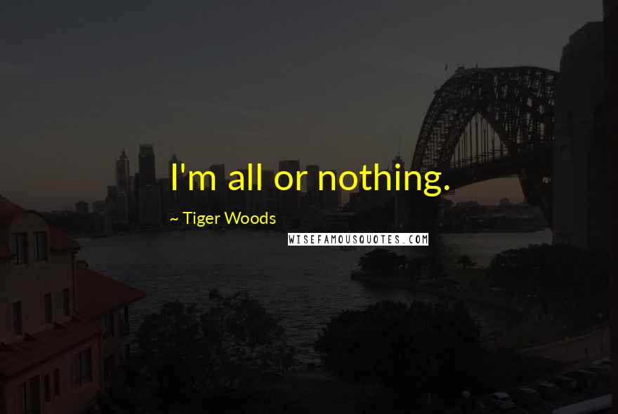 Tiger Woods Quotes: I'm all or nothing.