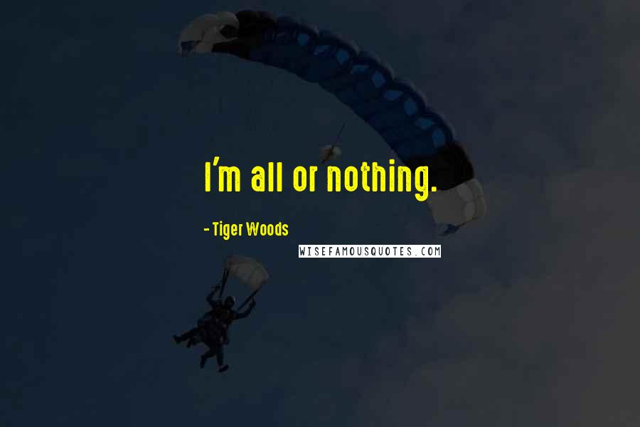 Tiger Woods Quotes: I'm all or nothing.