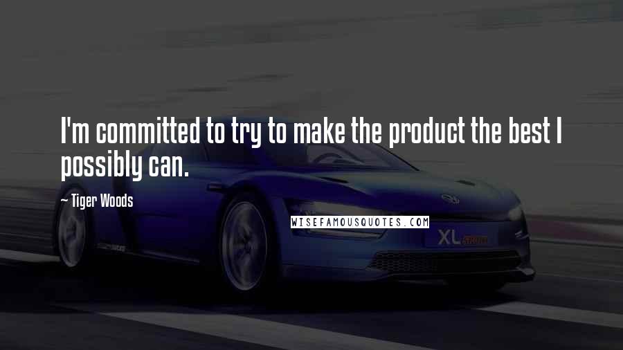 Tiger Woods Quotes: I'm committed to try to make the product the best I possibly can.