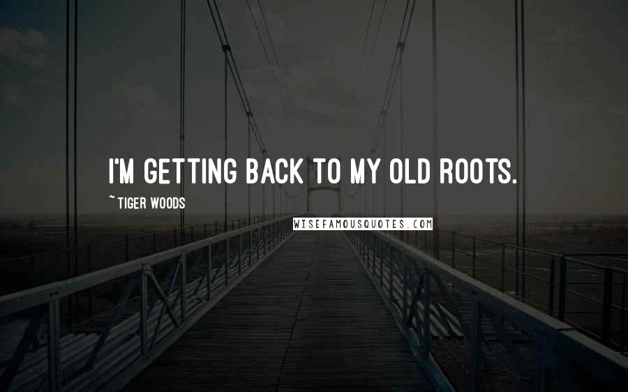 Tiger Woods Quotes: I'm getting back to my old roots.