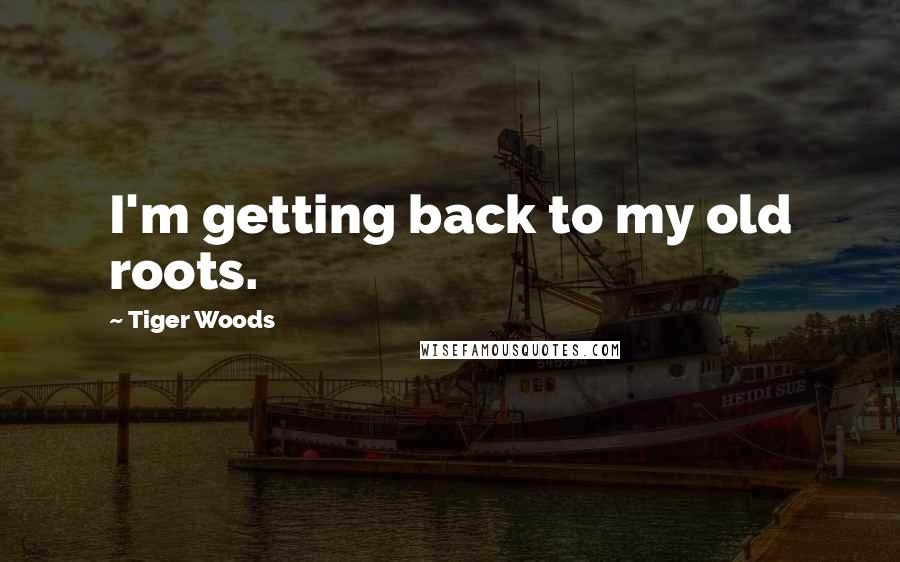 Tiger Woods Quotes: I'm getting back to my old roots.