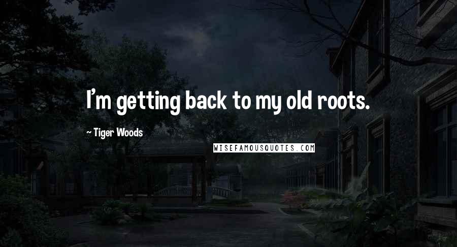 Tiger Woods Quotes: I'm getting back to my old roots.