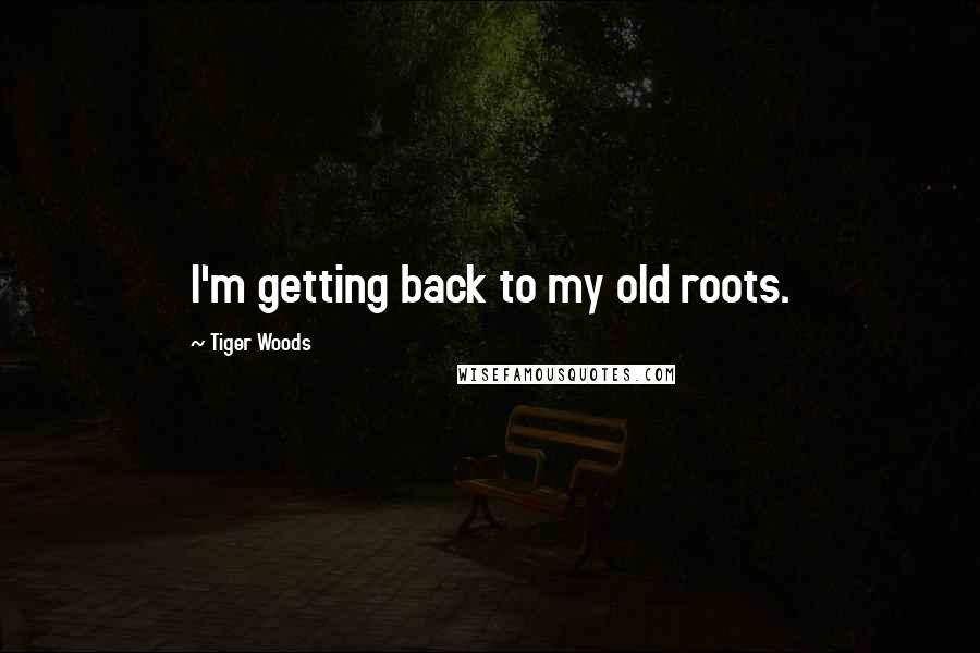 Tiger Woods Quotes: I'm getting back to my old roots.