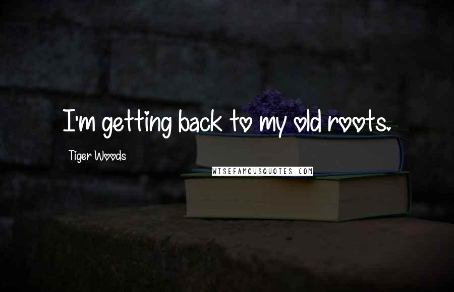 Tiger Woods Quotes: I'm getting back to my old roots.