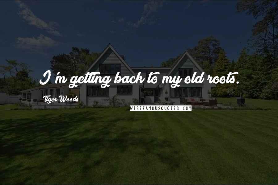 Tiger Woods Quotes: I'm getting back to my old roots.