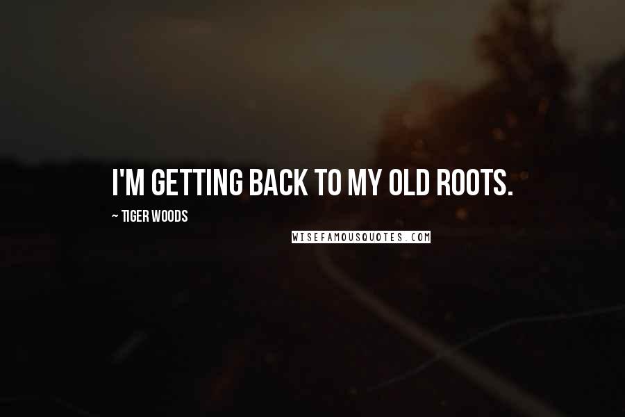 Tiger Woods Quotes: I'm getting back to my old roots.