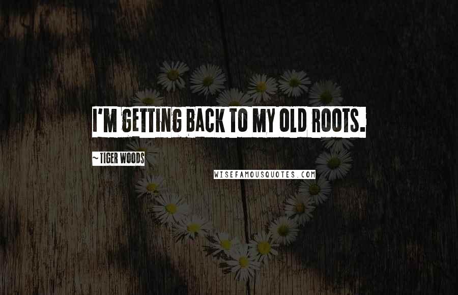 Tiger Woods Quotes: I'm getting back to my old roots.