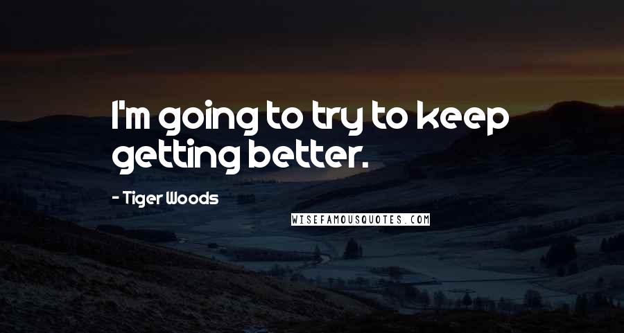 Tiger Woods Quotes: I'm going to try to keep getting better.
