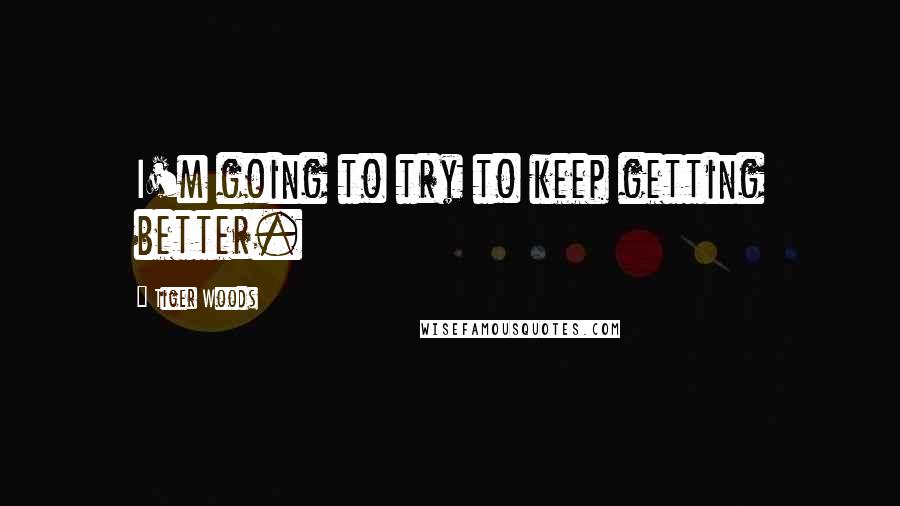 Tiger Woods Quotes: I'm going to try to keep getting better.