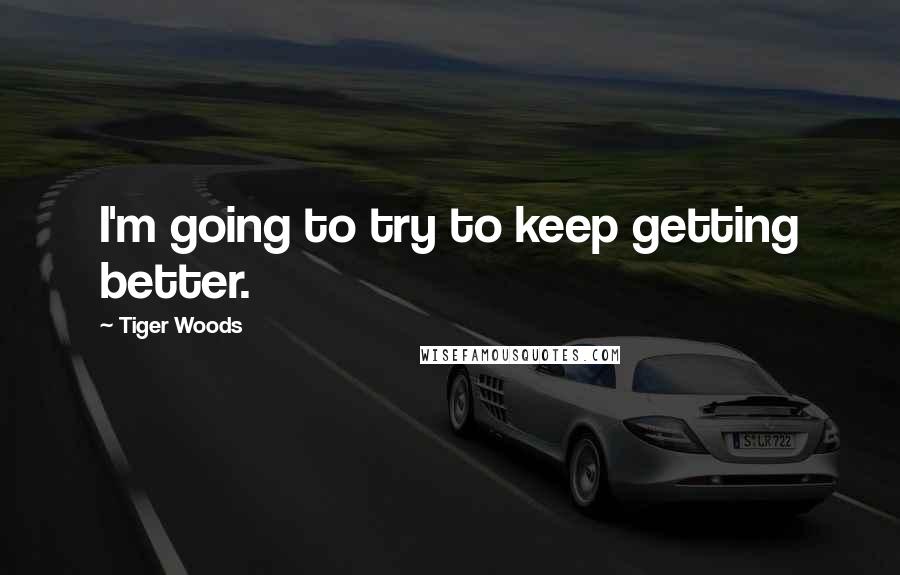 Tiger Woods Quotes: I'm going to try to keep getting better.