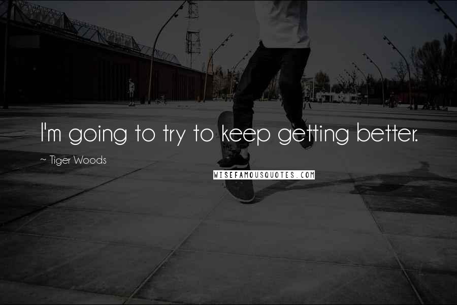 Tiger Woods Quotes: I'm going to try to keep getting better.