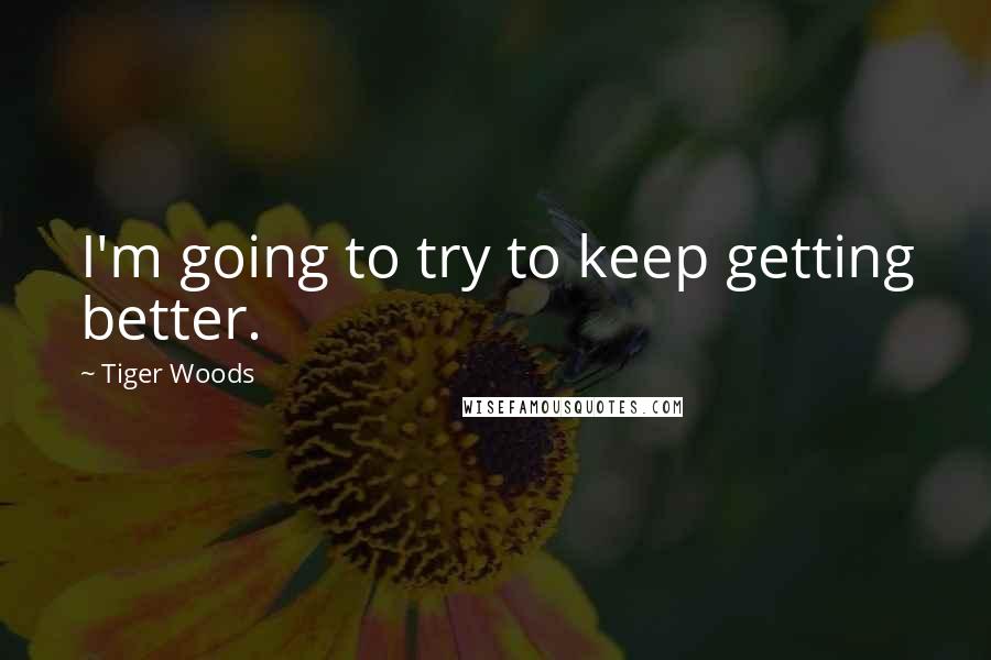 Tiger Woods Quotes: I'm going to try to keep getting better.