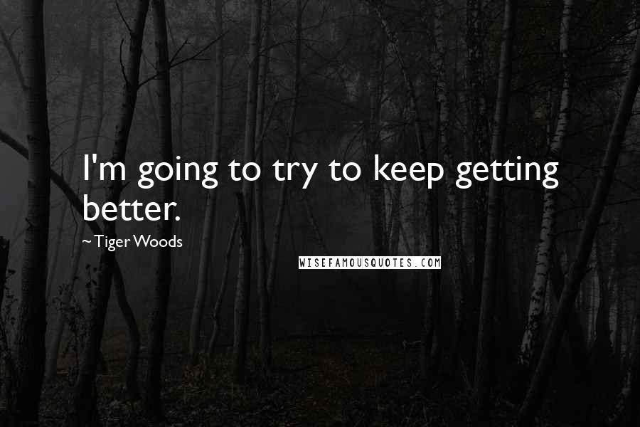 Tiger Woods Quotes: I'm going to try to keep getting better.