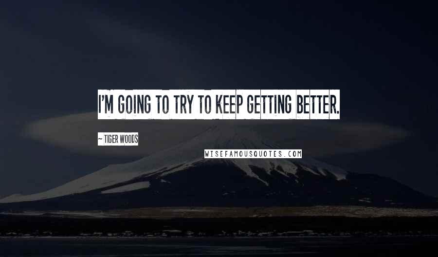 Tiger Woods Quotes: I'm going to try to keep getting better.