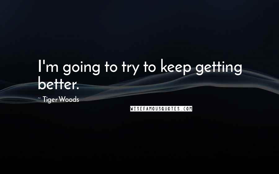 Tiger Woods Quotes: I'm going to try to keep getting better.