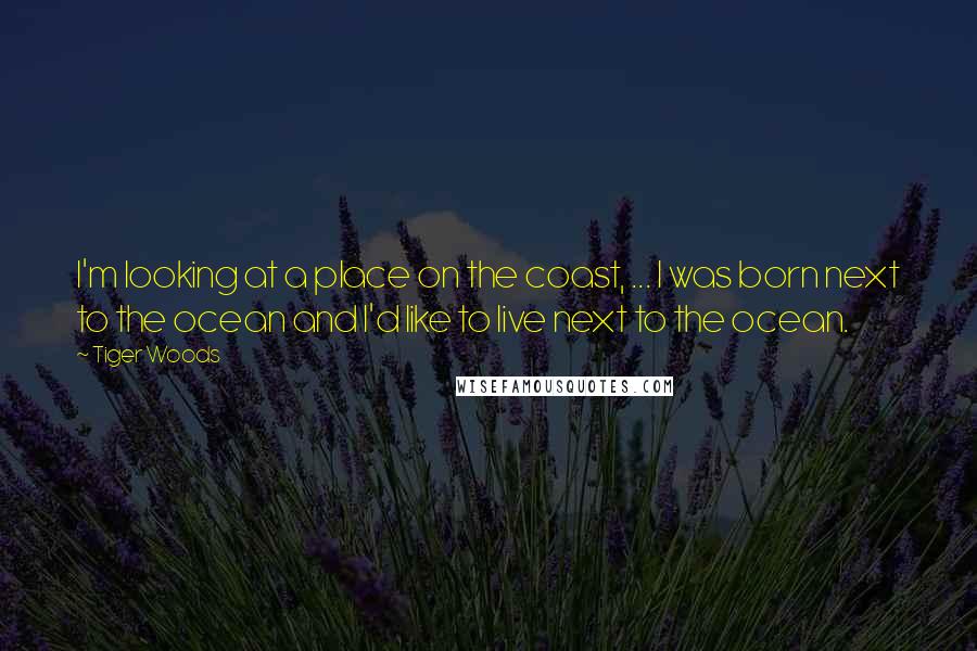 Tiger Woods Quotes: I'm looking at a place on the coast, ... I was born next to the ocean and I'd like to live next to the ocean.