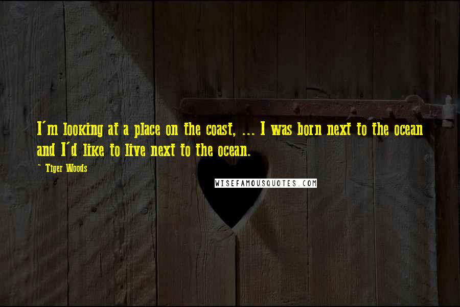 Tiger Woods Quotes: I'm looking at a place on the coast, ... I was born next to the ocean and I'd like to live next to the ocean.