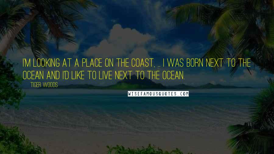 Tiger Woods Quotes: I'm looking at a place on the coast, ... I was born next to the ocean and I'd like to live next to the ocean.