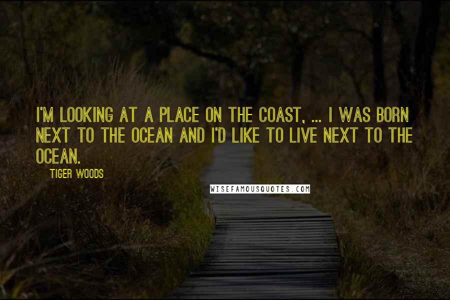 Tiger Woods Quotes: I'm looking at a place on the coast, ... I was born next to the ocean and I'd like to live next to the ocean.