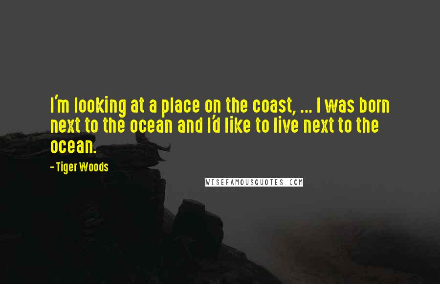 Tiger Woods Quotes: I'm looking at a place on the coast, ... I was born next to the ocean and I'd like to live next to the ocean.