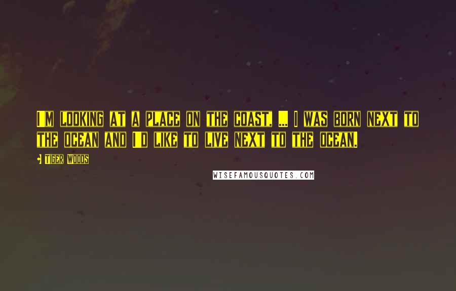Tiger Woods Quotes: I'm looking at a place on the coast, ... I was born next to the ocean and I'd like to live next to the ocean.