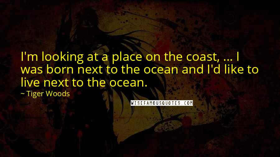 Tiger Woods Quotes: I'm looking at a place on the coast, ... I was born next to the ocean and I'd like to live next to the ocean.