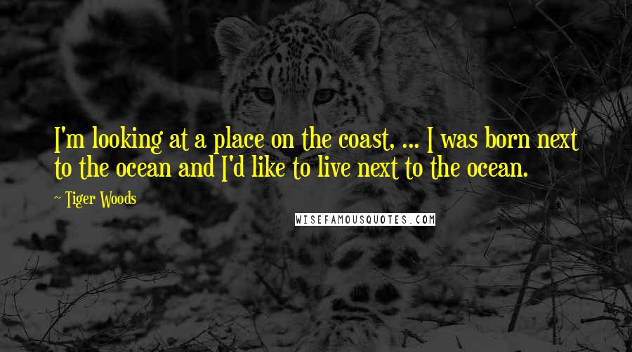 Tiger Woods Quotes: I'm looking at a place on the coast, ... I was born next to the ocean and I'd like to live next to the ocean.