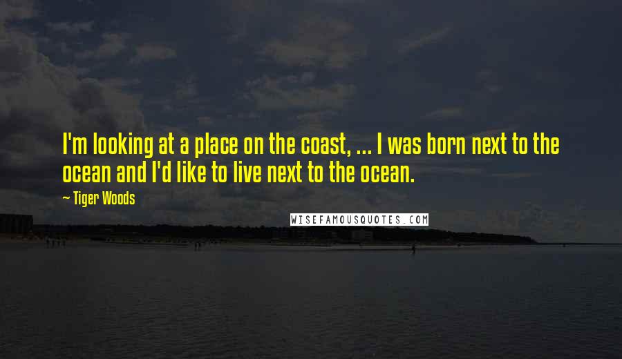 Tiger Woods Quotes: I'm looking at a place on the coast, ... I was born next to the ocean and I'd like to live next to the ocean.